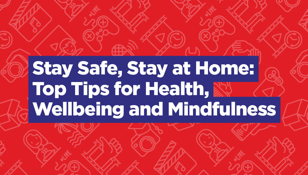 Stay Safe, Stay at Home: Top Tips for Health, Wellbeing and Mindfulness